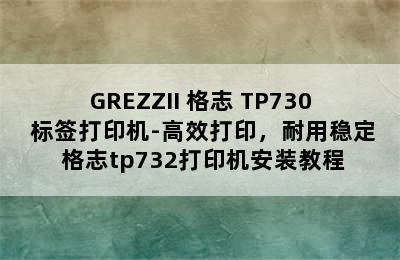 GREZZII 格志 TP730 标签打印机-高效打印，耐用稳定 格志tp732打印机安装教程